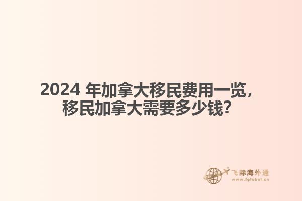 2024 年加拿大移民費(fèi)用一覽，移民加拿大需要多少錢(qián)？