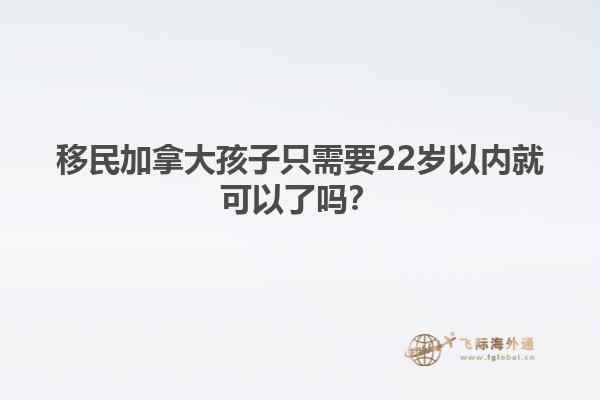 移民加拿大孩子只需要22歲以內(nèi)就可以了嗎？