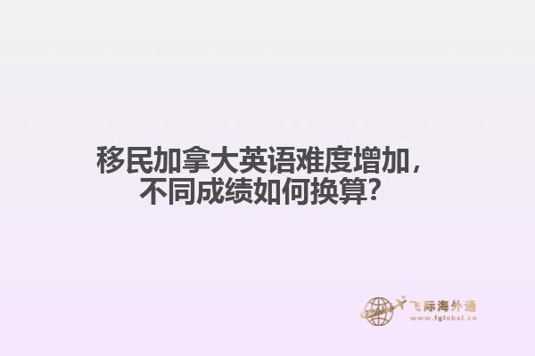 移民加拿大英語難度增加，不同成績?nèi)绾螕Q算？