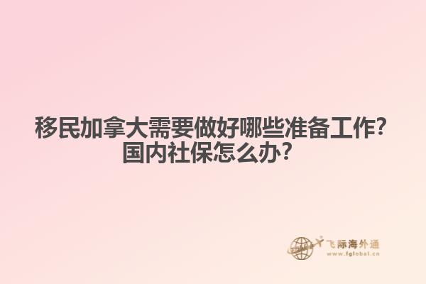 ?移民加拿大需要做好哪些準備工作？國內(nèi)社保怎么辦？