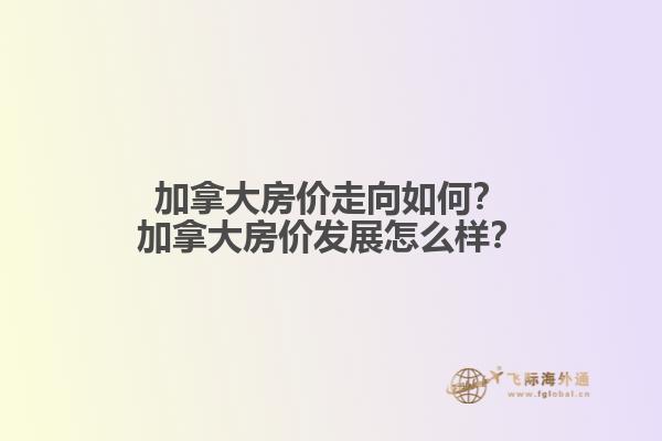 加拿大房價(jià)走向如何？加拿大房價(jià)發(fā)展怎么樣？