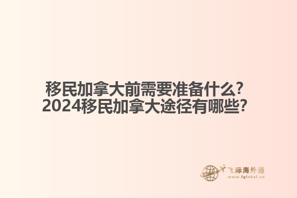 移民加拿大前需要準備什么？2024移民加拿大途徑有哪些？