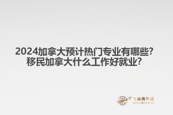 2024加拿大預(yù)計熱門專業(yè)有哪些？移民加拿大什么工作好就業(yè)？