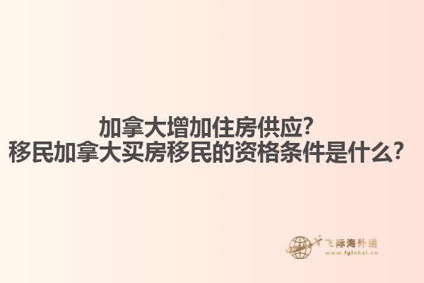 加拿大增加住房供應？移民加拿大買房移民的資格條件是什么？