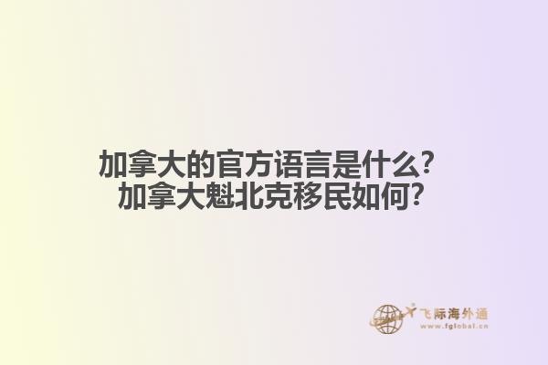 加拿大的官方語言是什么？ 加拿大魁北克移民如何？