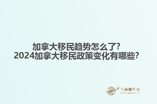 加拿大移民趨勢怎么了？2024加拿大移民政策變化有哪些？