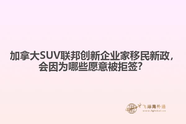 ?加拿大SUV聯(lián)邦創(chuàng)新企業(yè)家移民新政，會因為哪些愿意被拒簽？