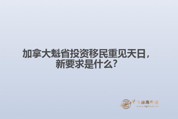 加拿大魁省投資移民重見天日，新要求是什么？