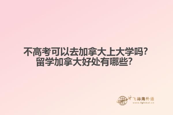  不高考可以去加拿大上大學(xué)嗎？留學(xué)加拿大好處有哪些？
