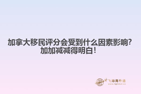 ?加拿大移民評分會受到什么因素影響？加加減減得明白！