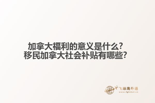 加拿大福利的意義是什么？移民加拿大社會補貼有哪些？