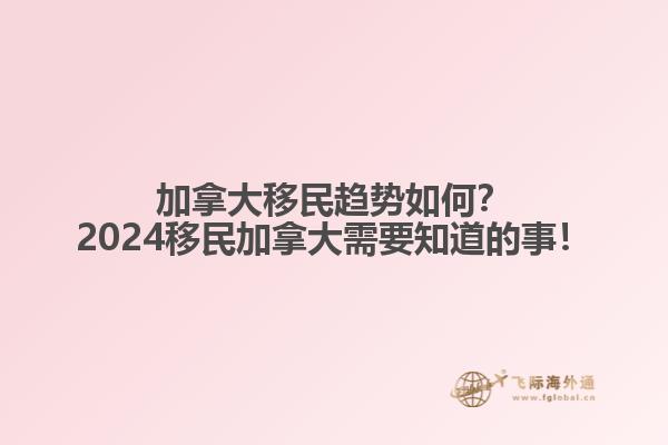 加拿大移民趨勢如何？2024移民加拿大需要知道的事！