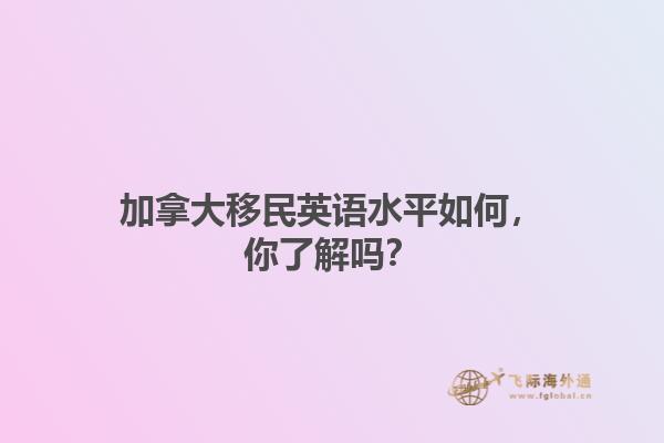 加拿大移民英語水平如何，你了解嗎？
