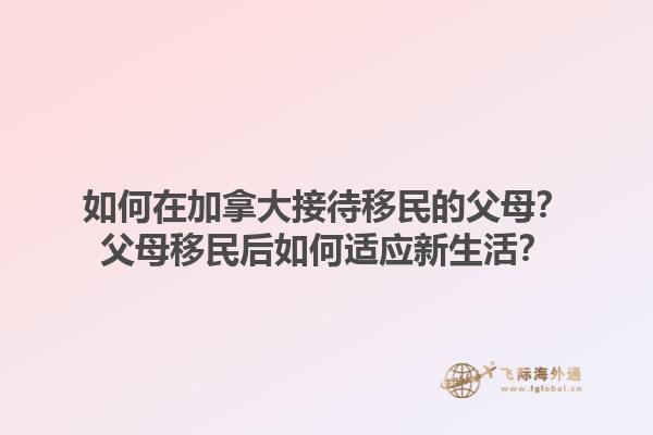 如何在加拿大接待移民的父母？父母移民后如何適應(yīng)新生活？