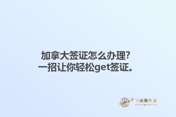 加拿大簽證怎么辦理？一招讓你輕松get簽證。