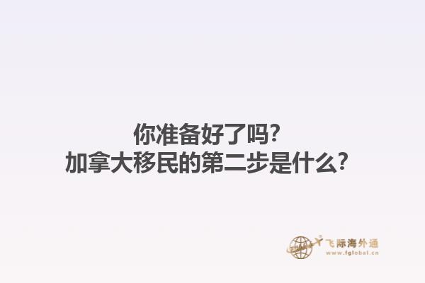 你準(zhǔn)備好了嗎？加拿大移民的第二步是什么？