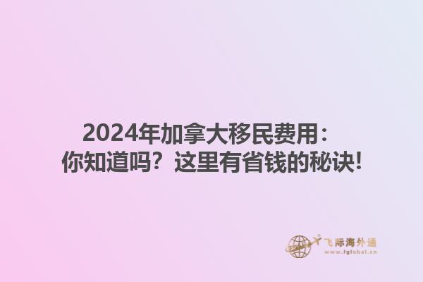 2024年加拿大移民費用：你知道嗎？這里有省錢的秘訣!
