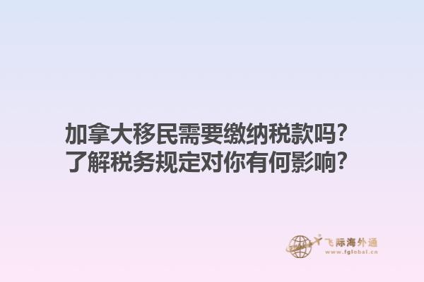 加拿大移民需要繳納稅款嗎？了解稅務規(guī)定對你有何影響？