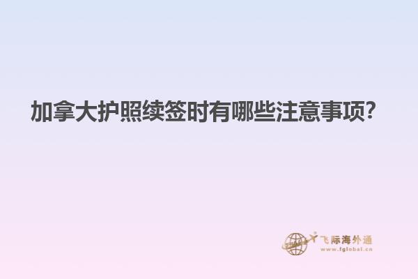 加拿大護(hù)照續(xù)簽時有哪些注意事項？
