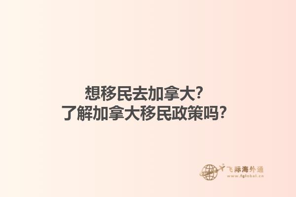 想移民去加拿大？了解加拿大移民政策嗎？