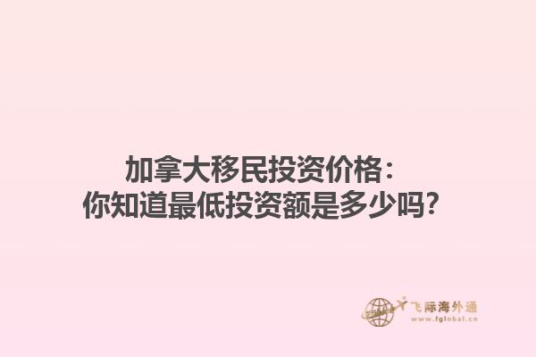 加拿大移民投資價(jià)格：你知道最低投資額是多少嗎？