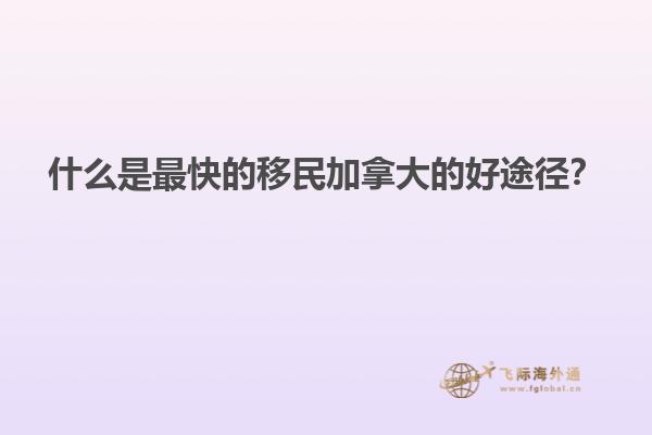 什么是最快的移民加拿大的好途徑？