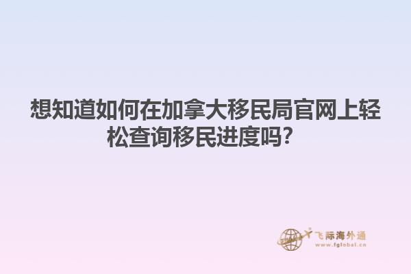 想知道如何在加拿大移民局官網(wǎng)上輕松查詢移民進(jìn)度嗎？