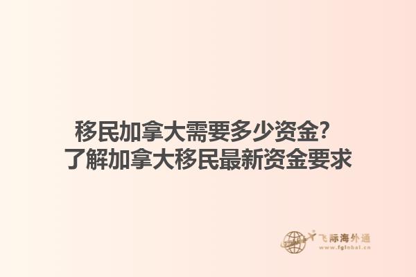 移民加拿大需要多少資金？了解加拿大移民最新資金要求