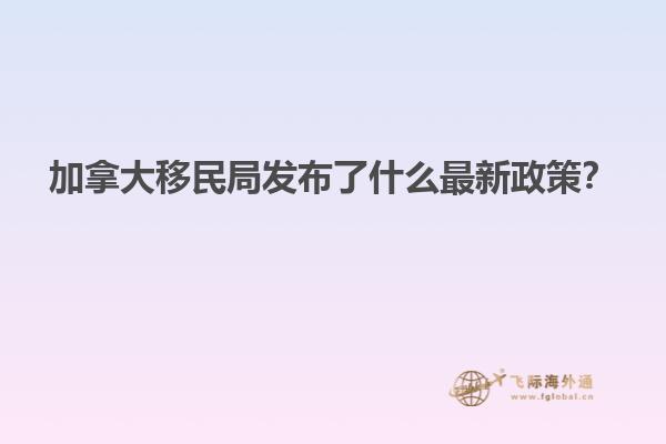 加拿大移民局發(fā)布了什么最新政策？