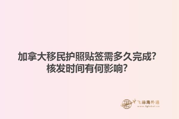 加拿大移民護照貼簽需多久完成？核發(fā)時間有何影響？