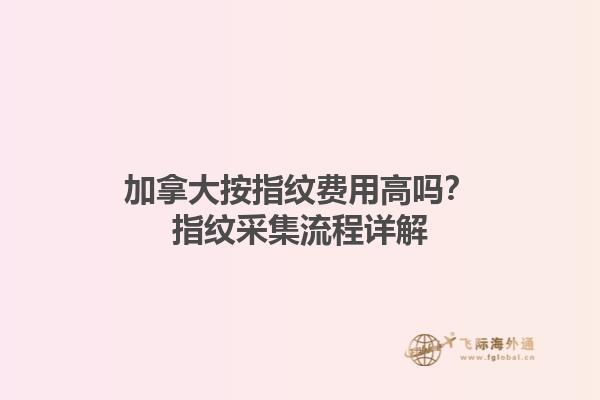 加拿大按指紋費用高嗎？指紋采集流程詳解