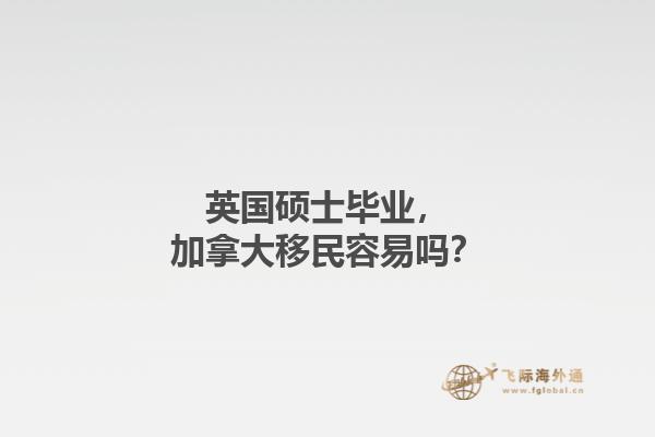 英國碩士畢業(yè)，加拿大移民容易嗎？