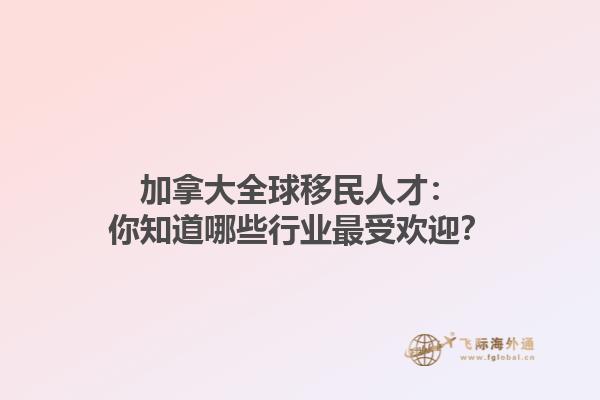 加拿大全球移民人才：你知道哪些行業(yè)最受歡迎？