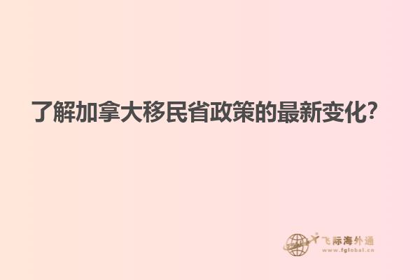 了解加拿大移民省政策的最新變化？