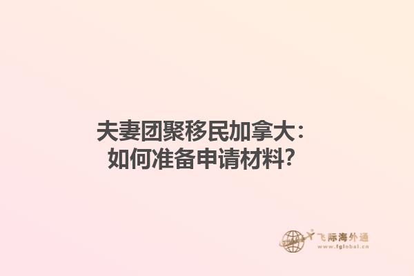 夫妻團(tuán)聚移民加拿大：如何準(zhǔn)備申請材料？