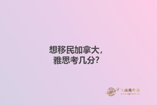 想移民加拿大，雅思考幾分？