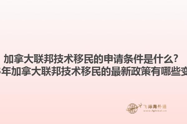 加拿大聯(lián)邦技術(shù)移民的申請(qǐng)條件是什么？2025年加拿大聯(lián)邦技術(shù)移民的最新政策有哪些變化？1.jpg
