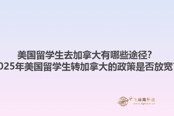 美國留學(xué)生去加拿大有哪些途徑？2025年美國留學(xué)生轉(zhuǎn)加拿大的政策是否放寬？1.jpg