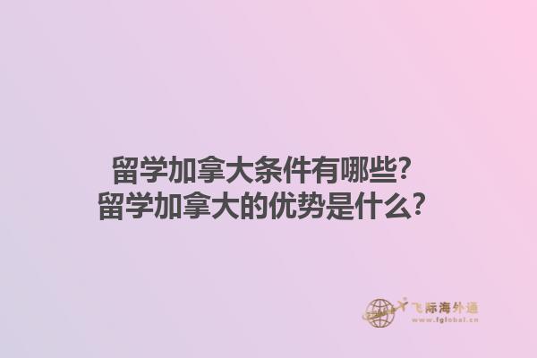 留學(xué)加拿大條件有哪些？留學(xué)加拿大的優(yōu)勢是什么？1.jpg