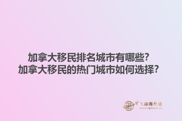 加拿大移民排名城市有哪些？加拿大移民的熱門城市如何選擇？