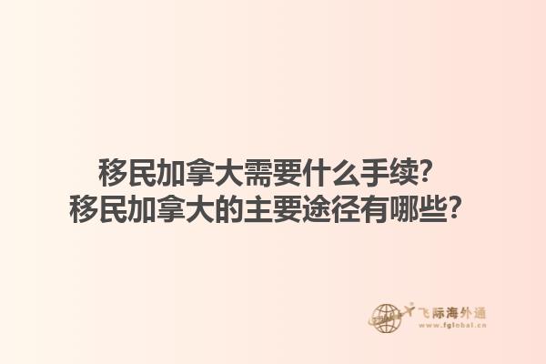 移民加拿大需要什么手續(xù)？移民加拿大的主要途徑有哪些？1.jpg