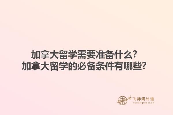 加拿大留學(xué)需要準(zhǔn)備什么？加拿大留學(xué)的必備條件有哪些？1.jpg