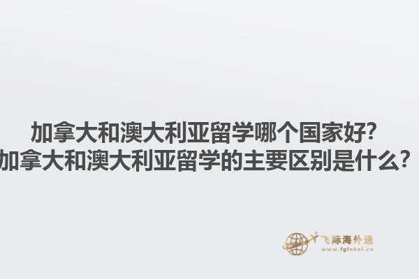 加拿大和澳大利亞留學(xué)哪個國家好？加拿大和澳大利亞留學(xué)的主要區(qū)別是什么？1.jpg