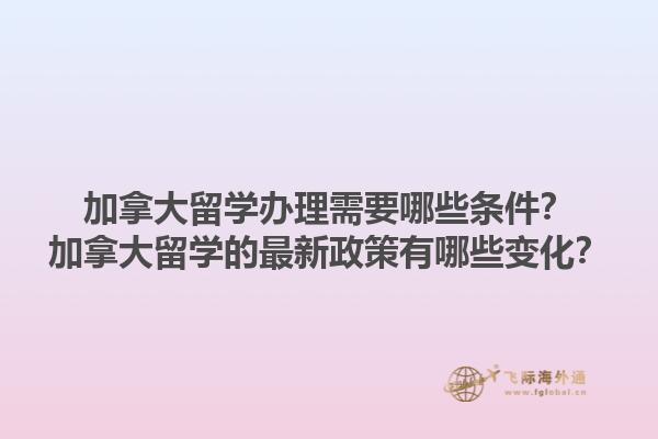 加拿大留學(xué)辦理需要哪些條件？加拿大留學(xué)的最新政策有哪些變化？1.jpg