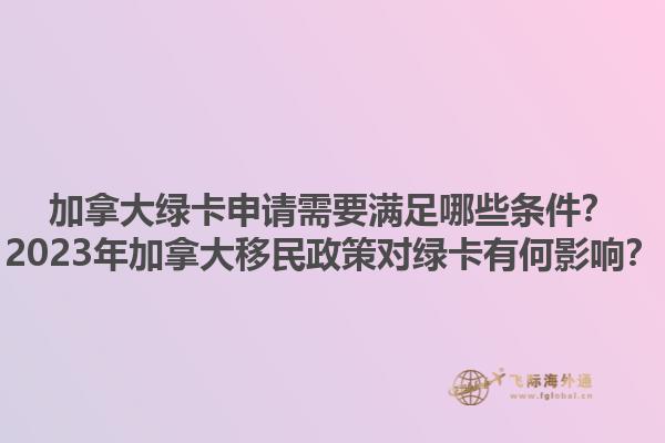 加拿大綠卡申請(qǐng)需要滿足哪些條件？2023年加拿大移民政策對(duì)綠卡有何影響？1.jpg