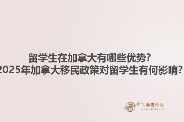 留學(xué)生在加拿大有哪些優(yōu)勢？2025年加拿大移民政策對留學(xué)生有何影響？1.jpg