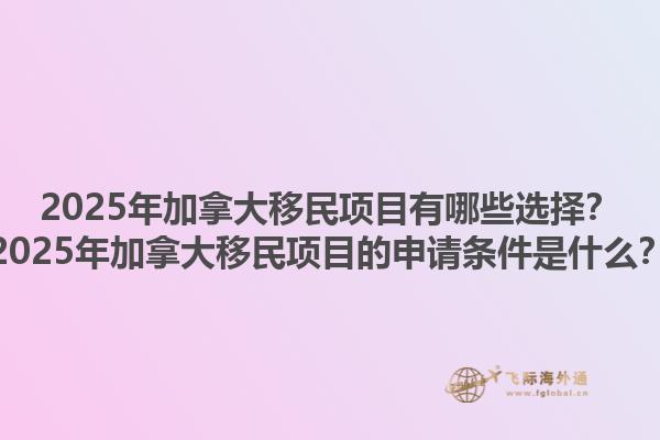 2025年加拿大移民項(xiàng)目有哪些選擇？2025年加拿大移民項(xiàng)目的申請(qǐng)條件是什么？1.jpg