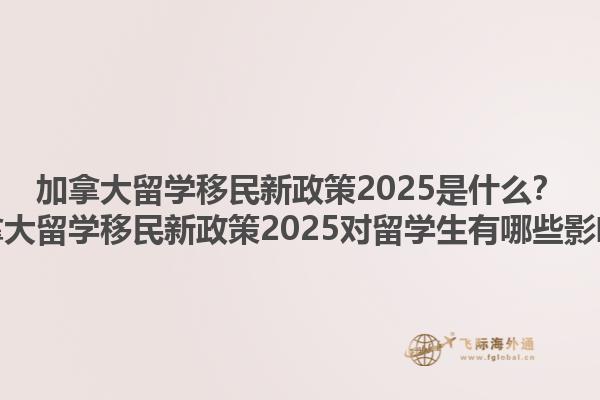 加拿大留學(xué)移民新政策2025是什么？加拿大留學(xué)移民新政策2025對(duì)留學(xué)生有哪些影響？