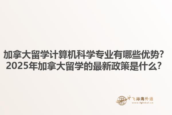 加拿大留學(xué)計(jì)算機(jī)科學(xué)專業(yè)有哪些優(yōu)勢(shì)？2025年加拿大留學(xué)的最新政策是什么？