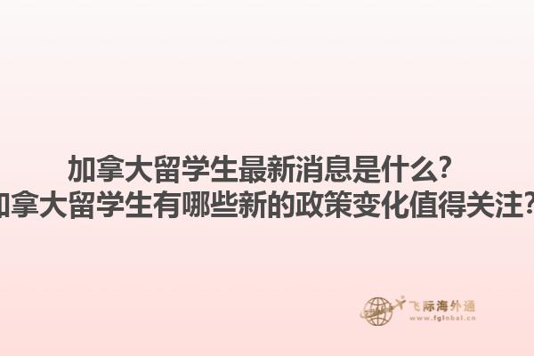 加拿大留學(xué)生最新消息是什么？加拿大留學(xué)生有哪些新的政策變化值得關(guān)注？
